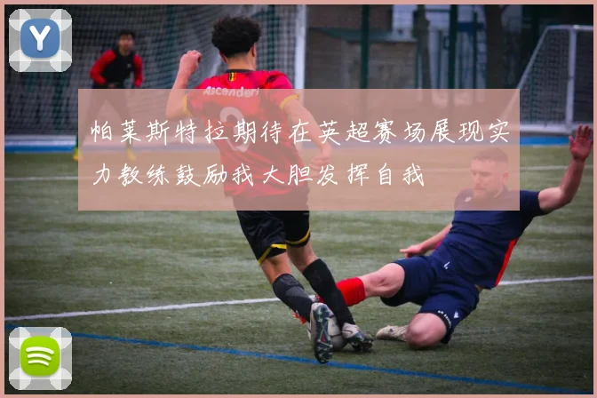 帕莱斯特拉期待在英超赛场展现实力教练鼓励我大胆发挥自我