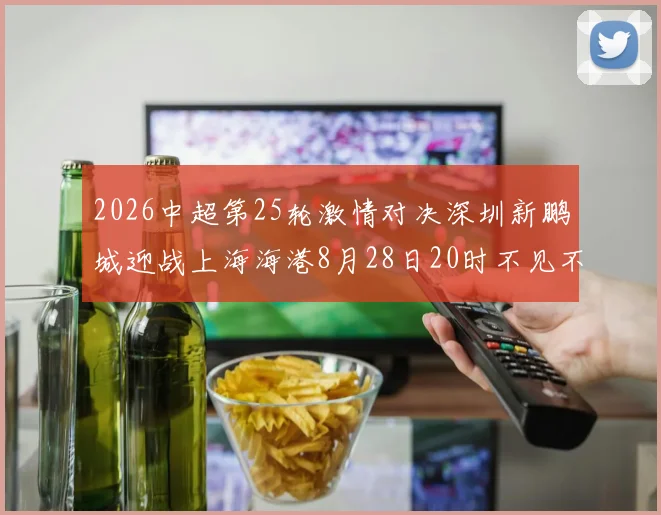 2026中超第25轮激情对决深圳新鹏城迎战上海海港8月28日20时不见不散
