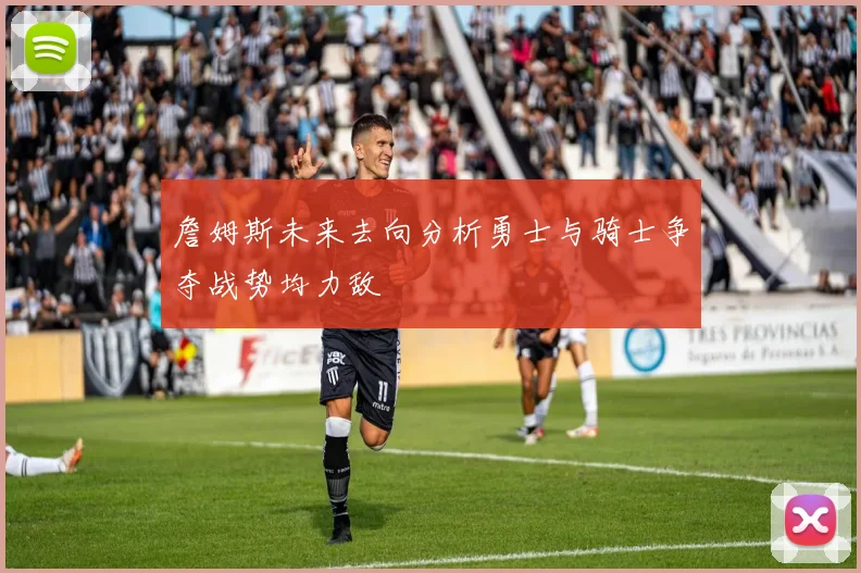 詹姆斯未来去向分析勇士与骑士争夺战势均力敌