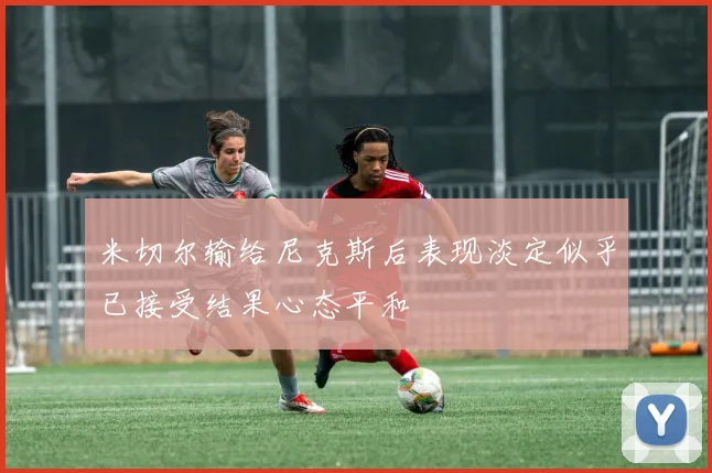 米切尔输给尼克斯后表现淡定似乎已接受结果心态平和