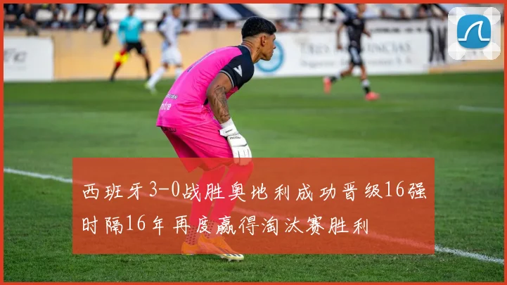 西班牙3-0战胜奥地利成功晋级16强时隔16年再度赢得淘汰赛胜利