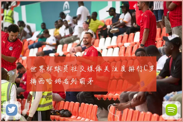 世界杯球员社交媒体关注度排行C罗梅西哈姆名列前茅