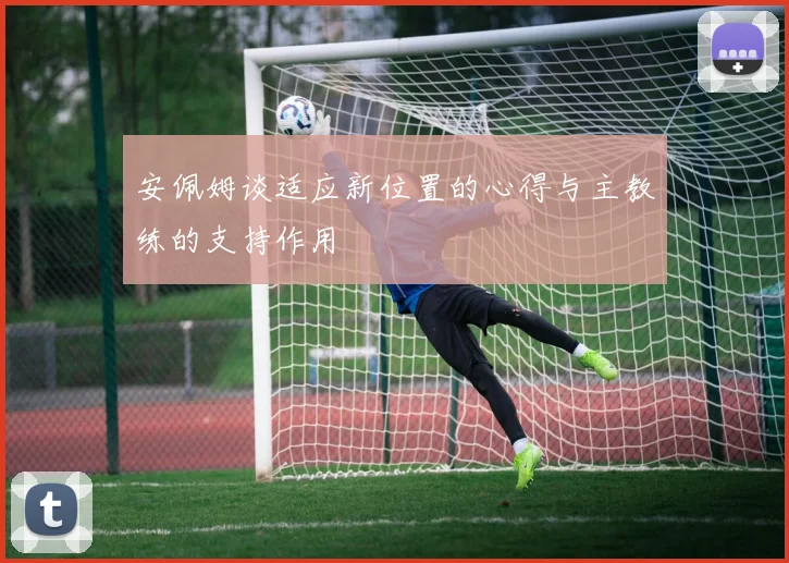 安佩姆谈适应新位置的心得与主教练的支持作用
