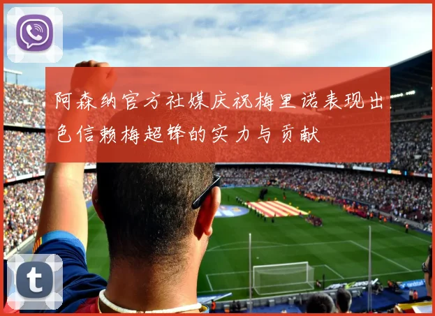 阿森纳官方社媒庆祝梅里诺表现出色信赖梅超锋的实力与贡献