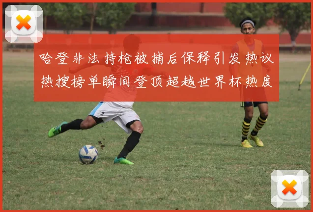 哈登非法持枪被捕后保释引发热议热搜榜单瞬间登顶超越世界杯热度